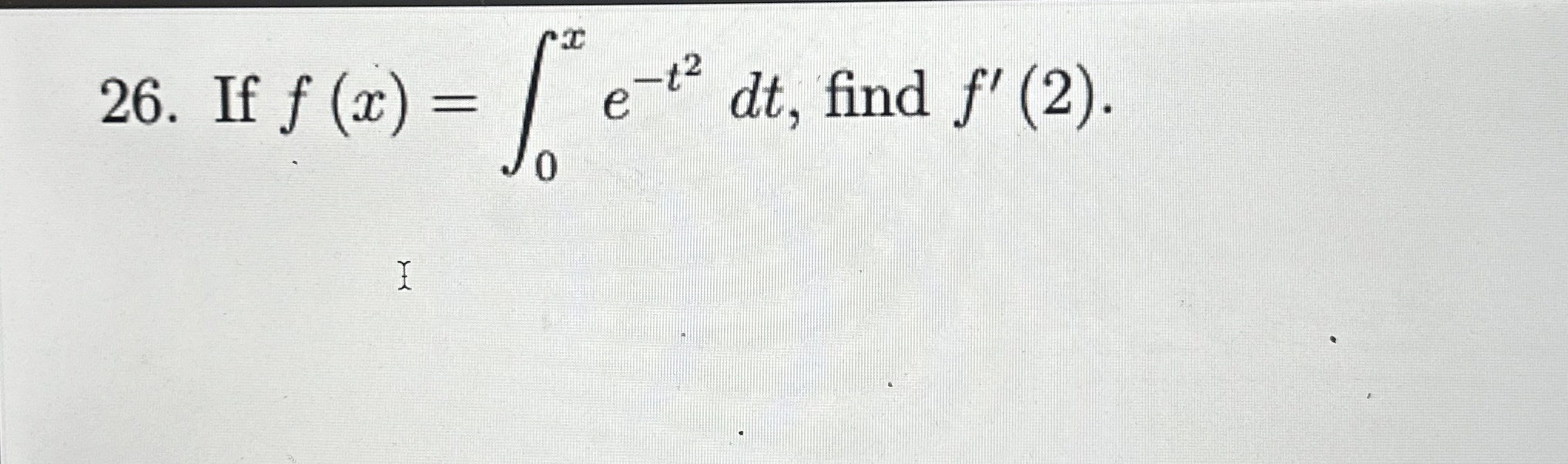 If f ( x ) = 0 x e - t 2 d t , find f ' ( 2 ) .