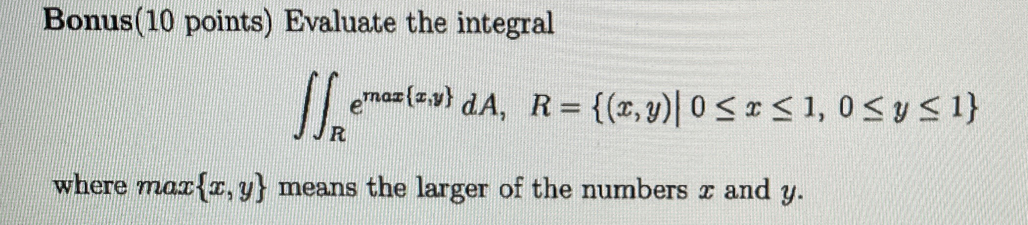 Evaluate the integral R e m a x { x , y } d A , R