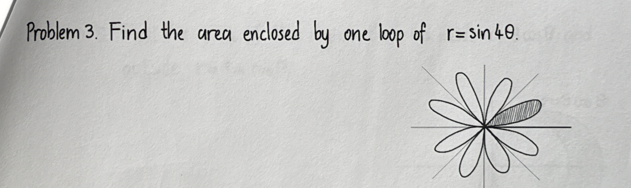 Problem 3 . Find the area enclosed by one loop of