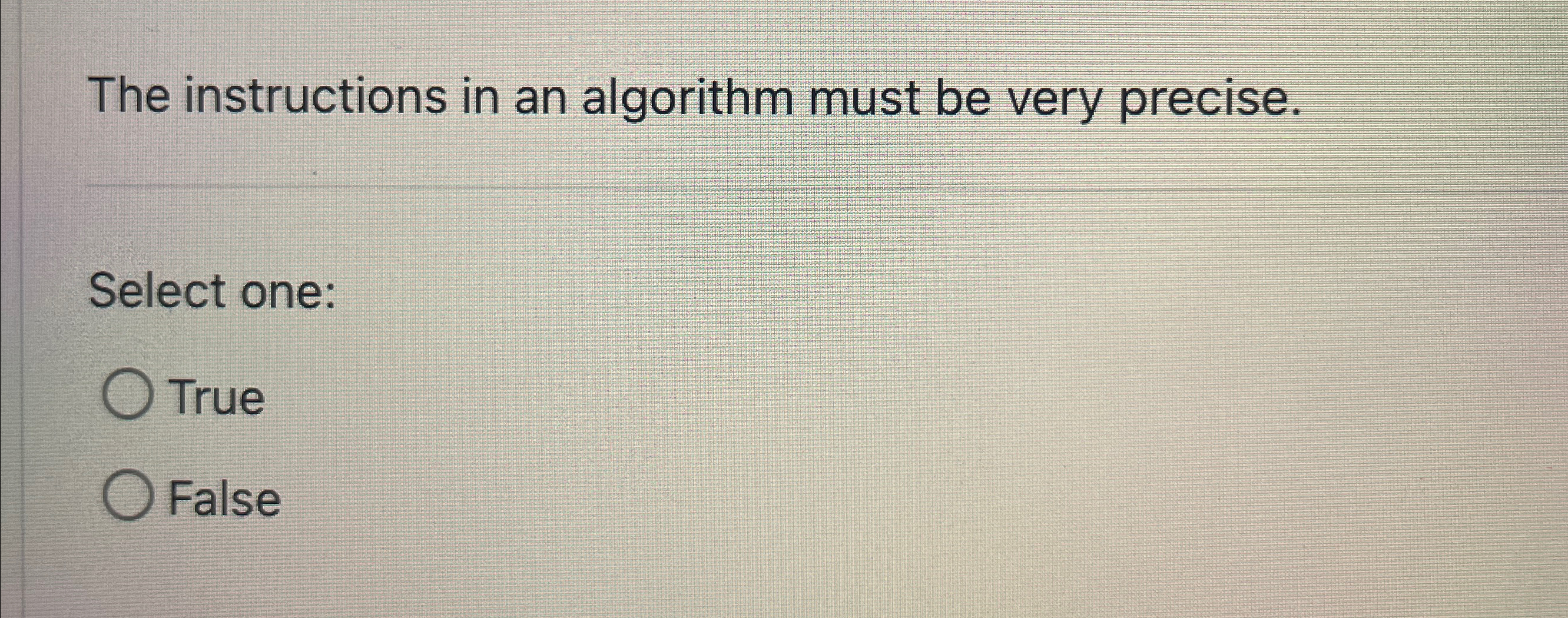 The instructions in an algorithm must be very