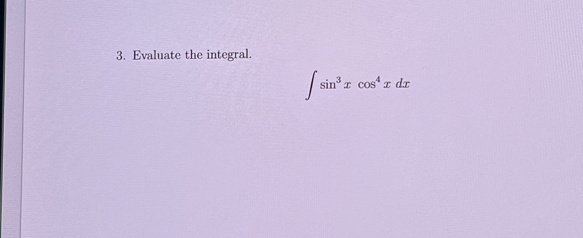Evaluate the integral. s i n 3 x c o s 4 x d x