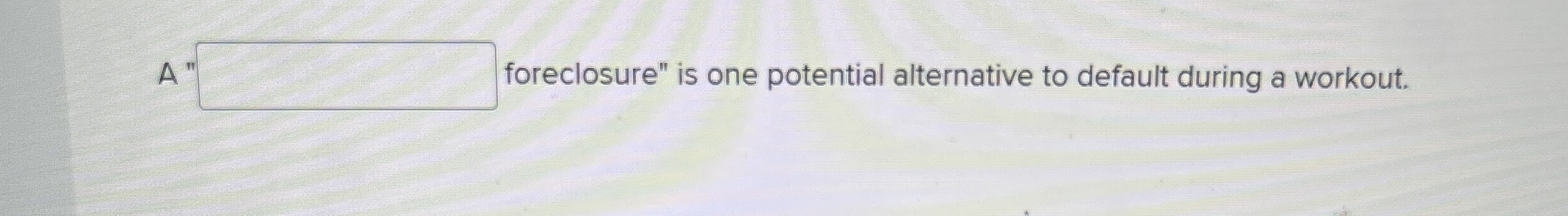 A foreclosure" is one potential alternative to