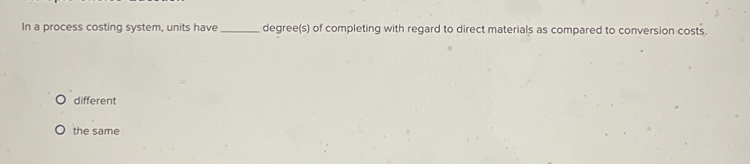 In a process costing system, units have degree (