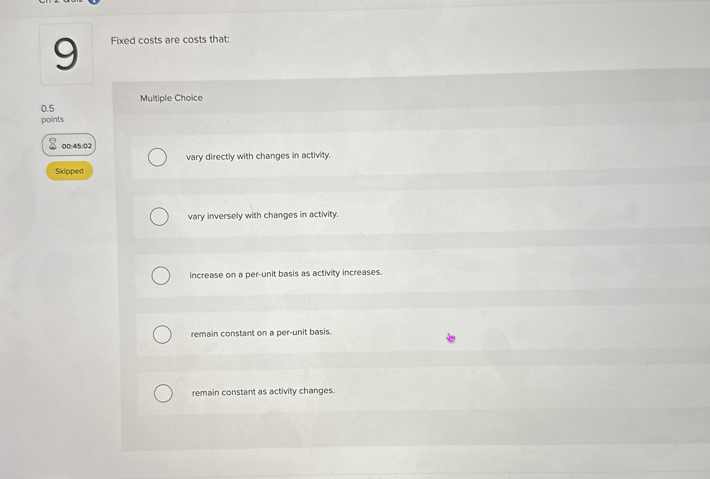 Fixed costs are costs that: Multiple Choice 0 . 5