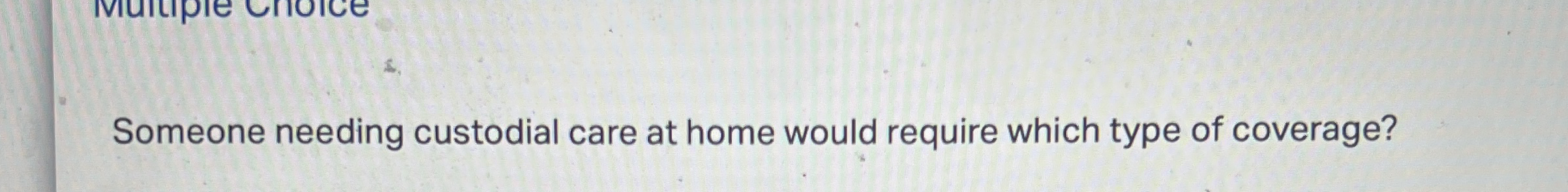 Someone needing custodial care at home would