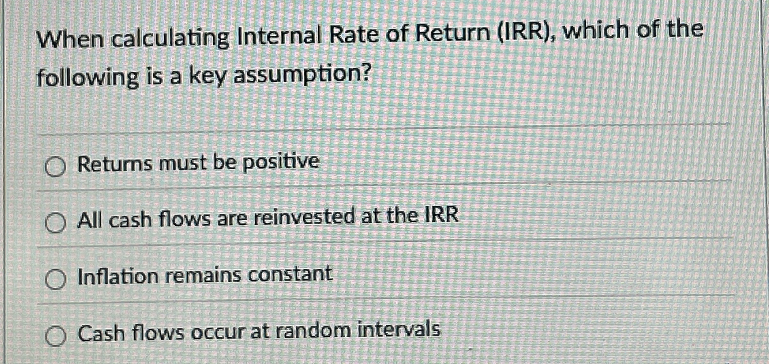 When calculating Internal Rate of Return ( IRR )