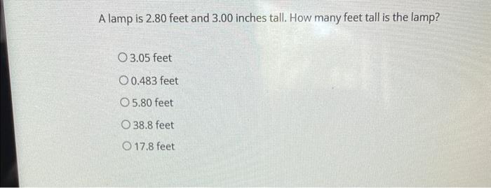 A lamp is 2.80 feet and 3.00 inches tall. How