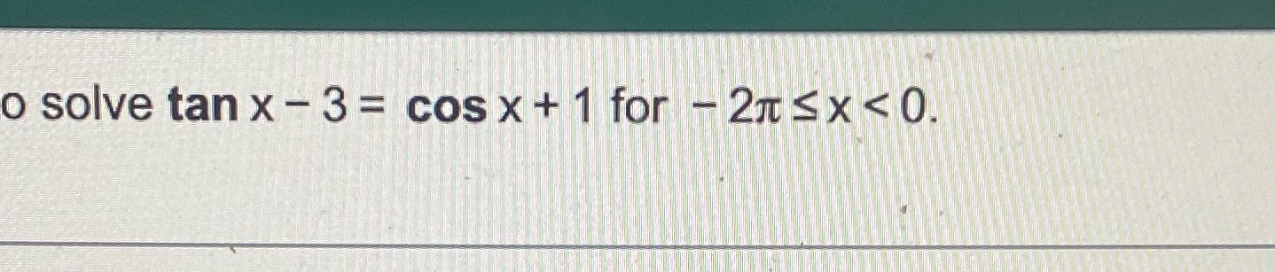just the answer o solve tan x - 3 = cos x + 1 for