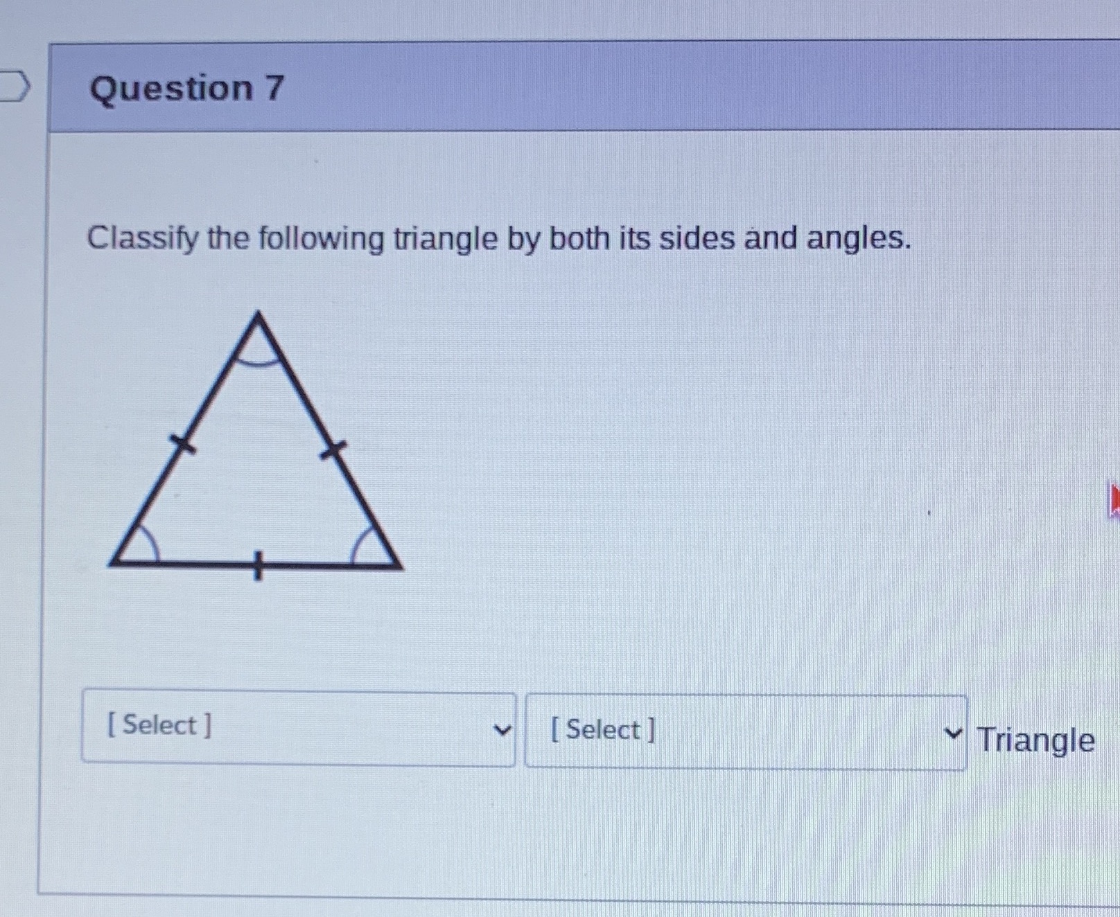 Question 7 Classify the following triangle by
