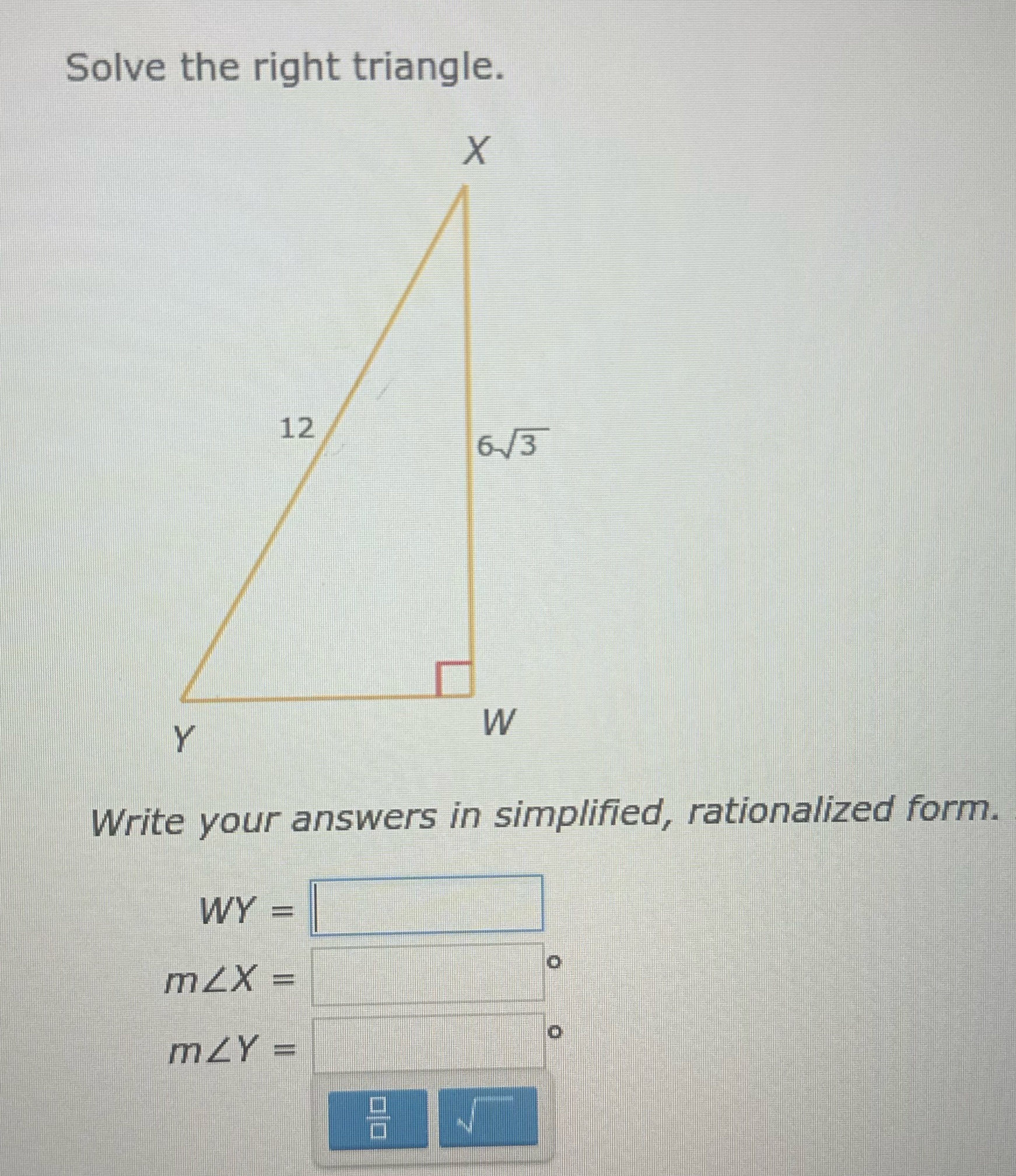 Solve the right triangle. X 12 6 /3 Y W Write