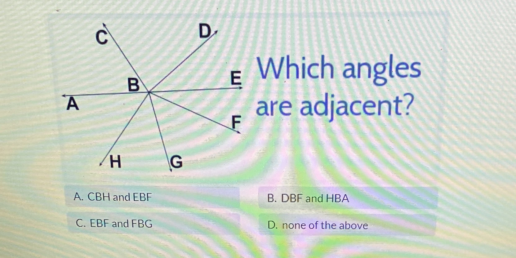 D B E Which angles A are adjacent? F H G A. CBH