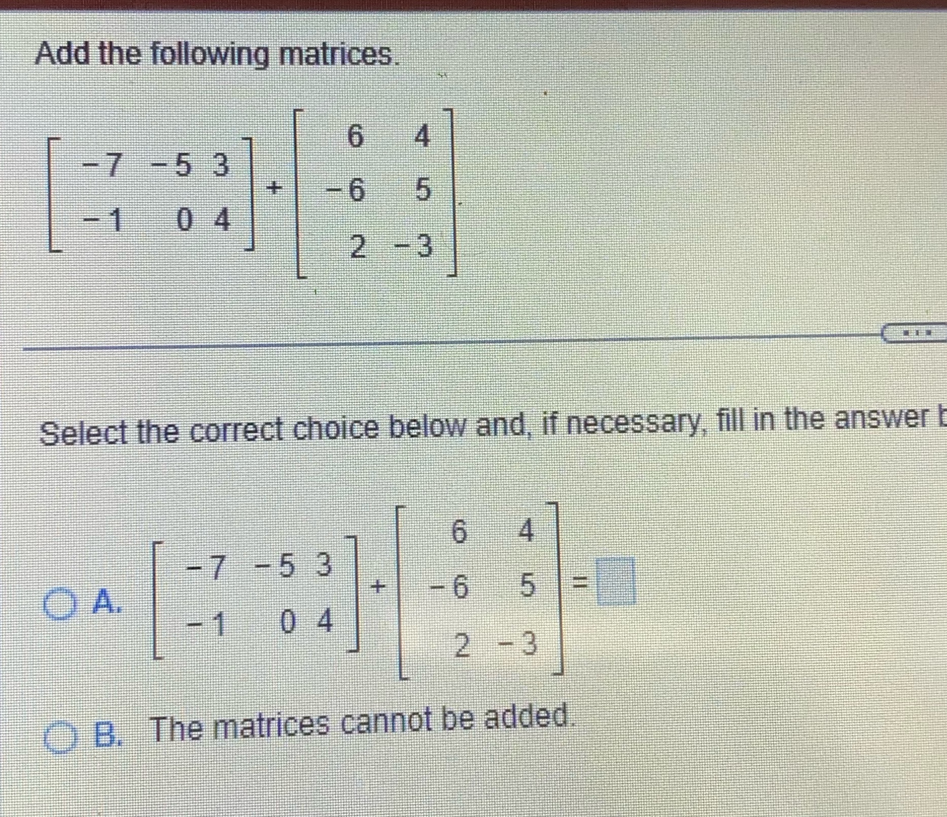 Add the following matrices. 6 -7 -5 3 -6 5 -1 0 4