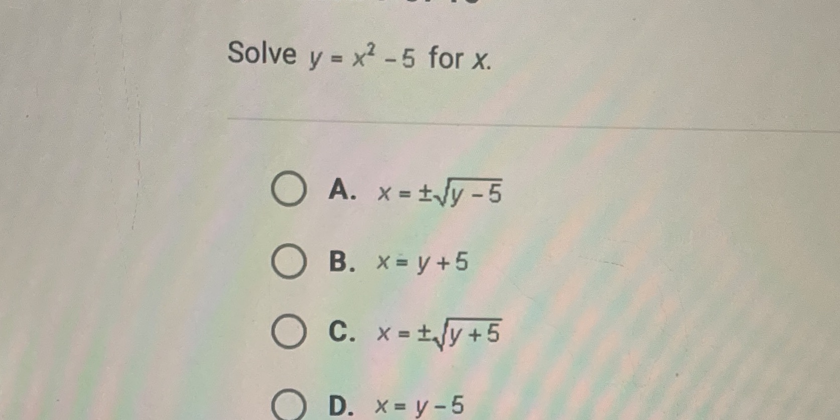 Solve y = x2 - 5 for X. A. x = ty - 5 O B. x= y+5