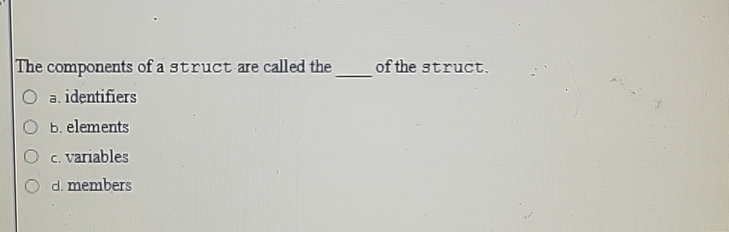 The components of a struct are called the of the
