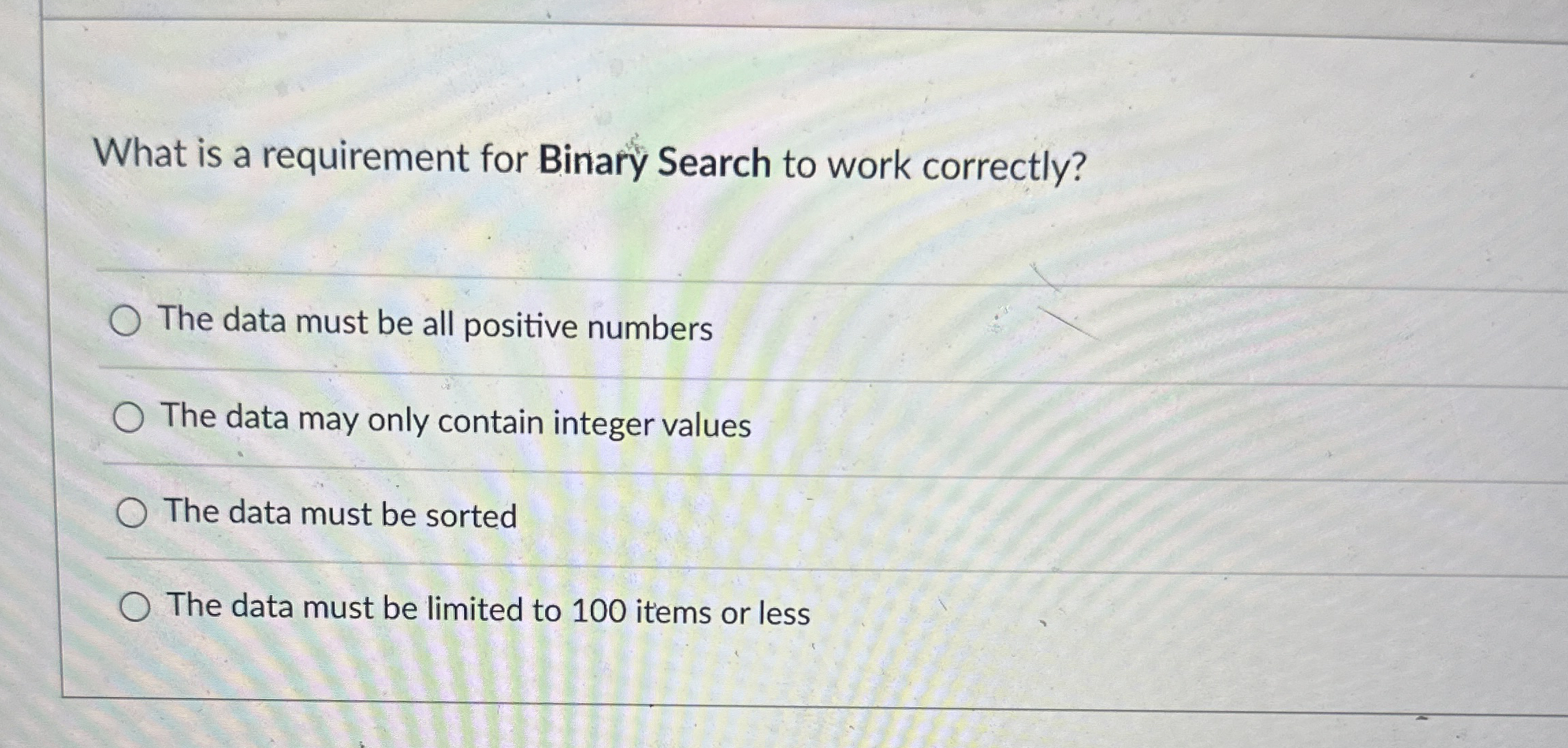 What is a requirement for Binary Search to work