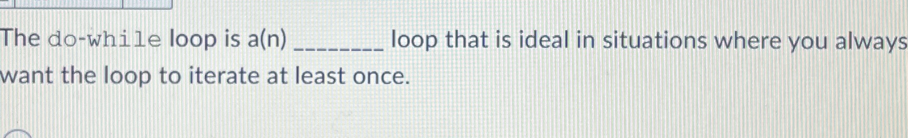 The do - while loop is a ( n ) loop that is ideal