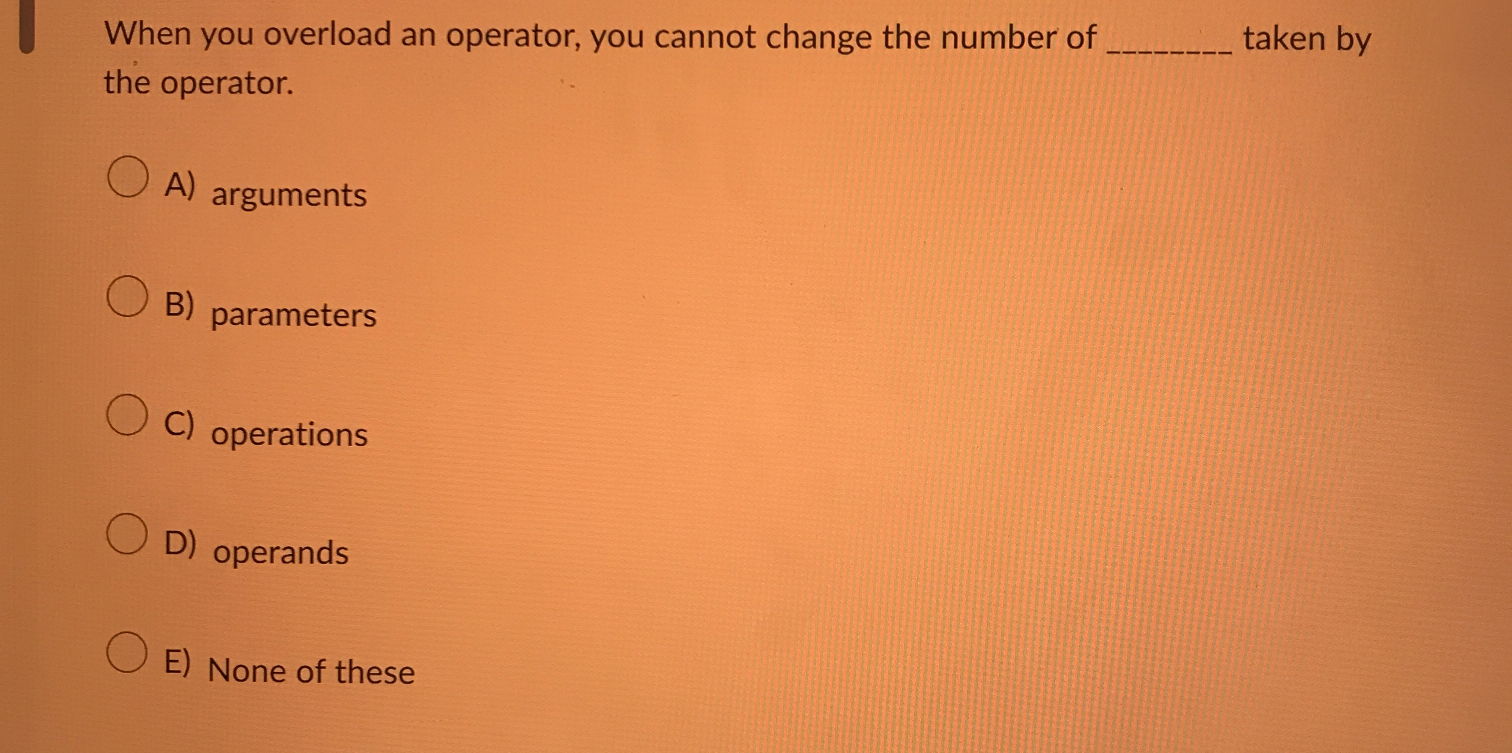 When you overload an operator, you cannot change