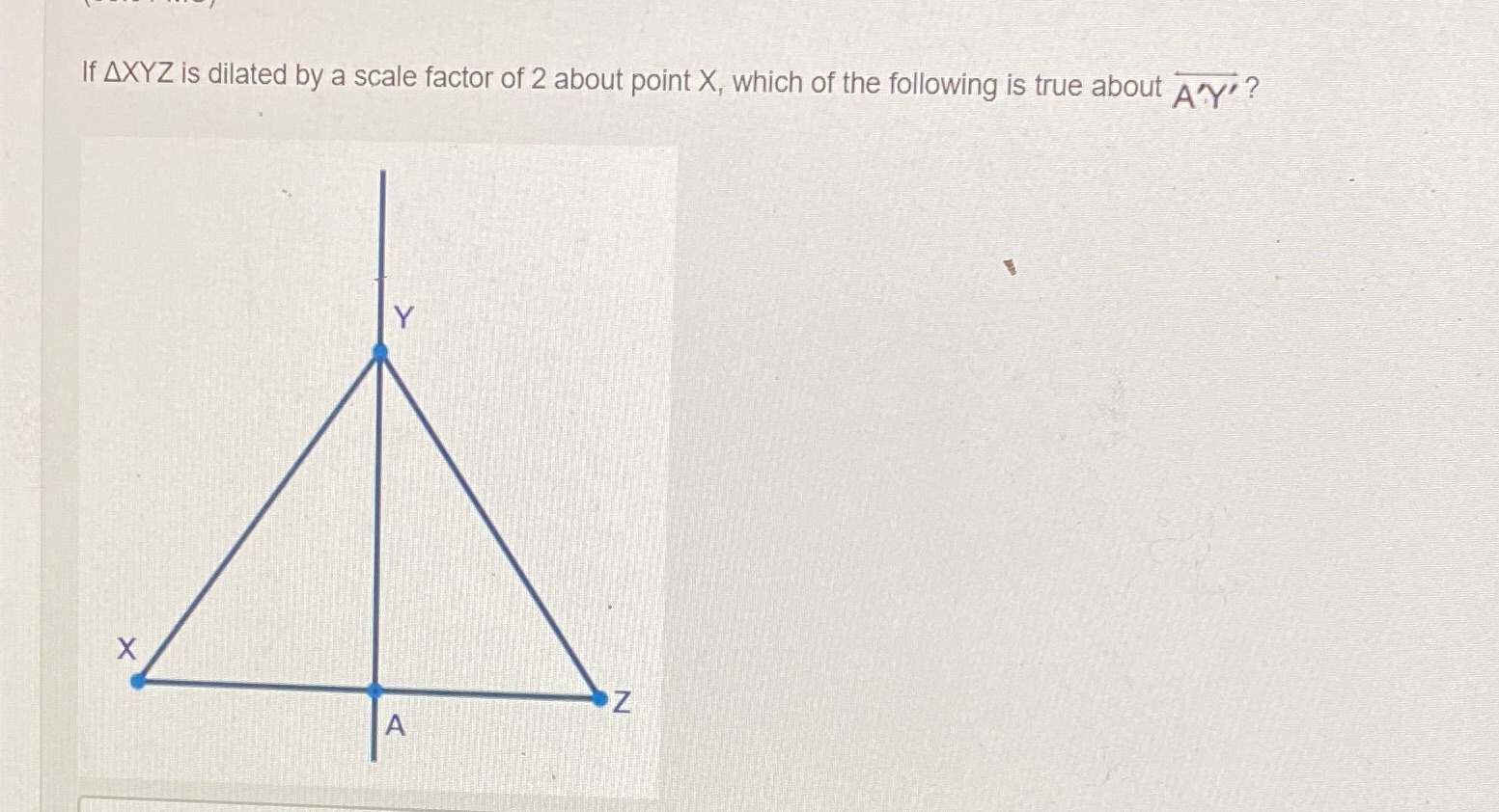 If AXYZ is dilated by a scale factor of 2 about