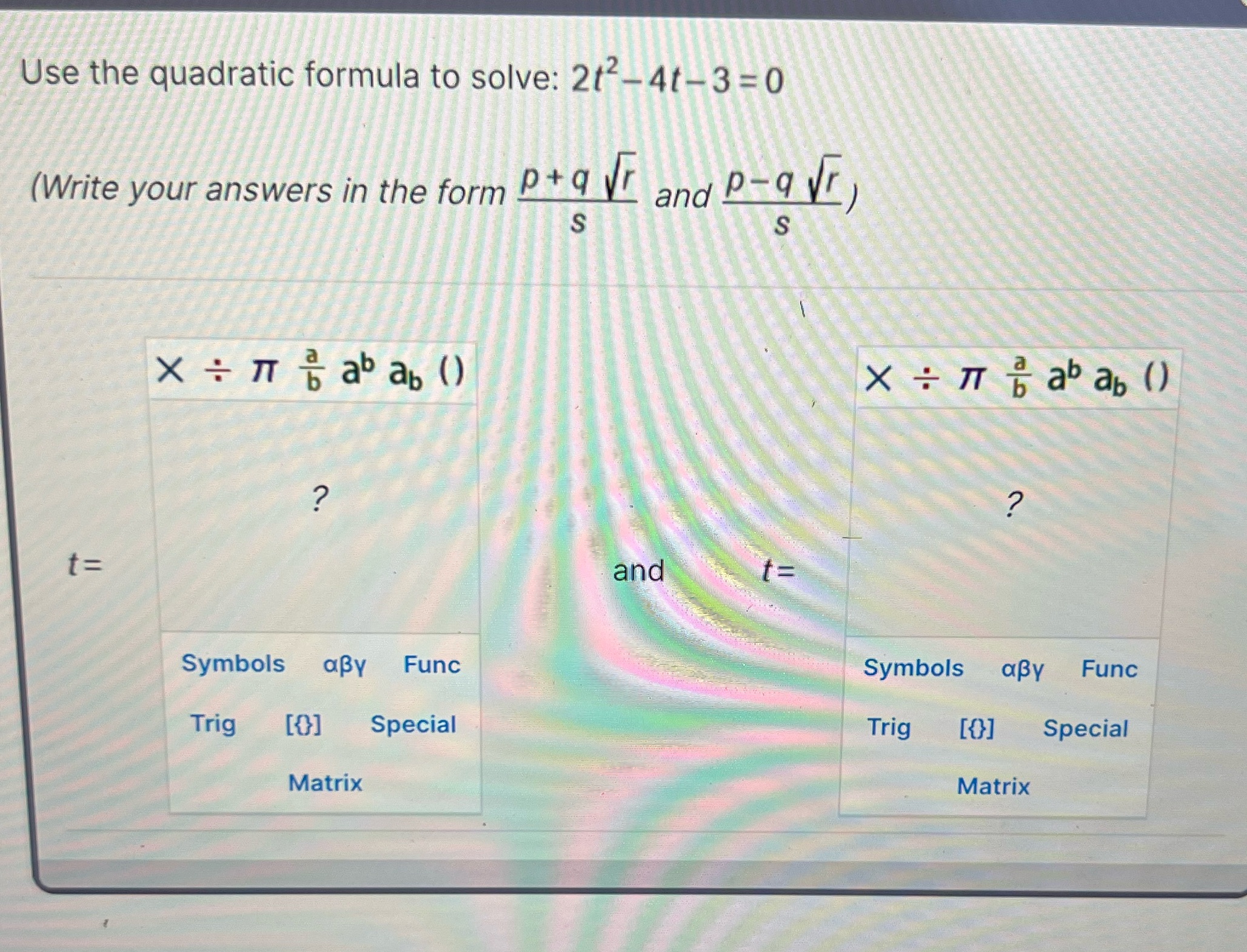 Use the quadratic formula to solve: 2t2- 4t- 3-0