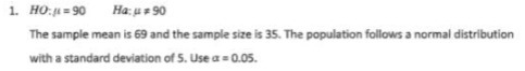 1. HO./ = 90 Ha: 4 # 90 The sample mean is 69 and