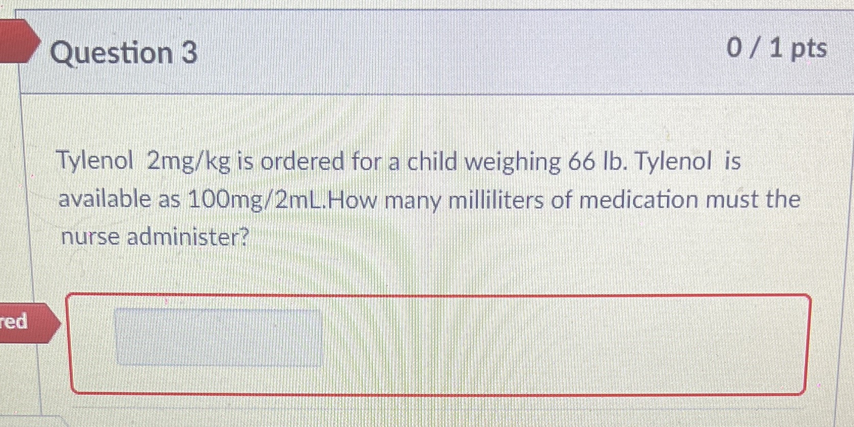 Question 3 0 / 1 pts Tylenol 2mg/kg is ordered