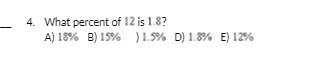4. What percent of 12 is 1.8? A) 18% B) 15% )1.5%