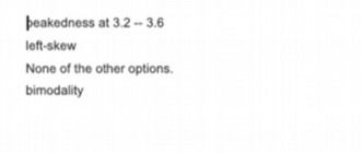 peakedness at 3.2 -- 3.6 left-skew None of the