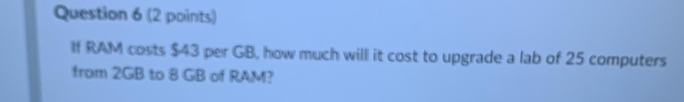 Question 6 (2 points) If RAM costs $43 per GB,