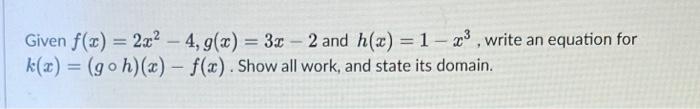 Need help Given f(x) = 2x2 - 4, g(x) = 3x - 2 and