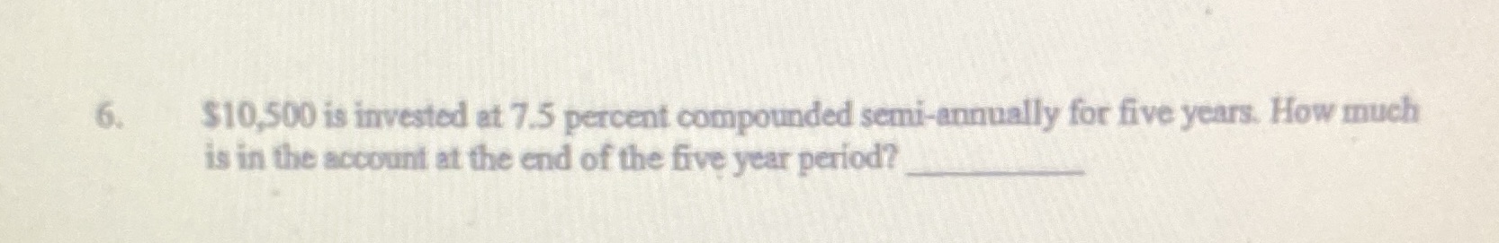 6. $10,500 is invested at 7.5 percent compounded