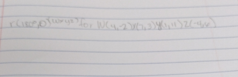 r(180, O)(WXYZ) for W(4, -2), X(7,3), Y(1, 11),