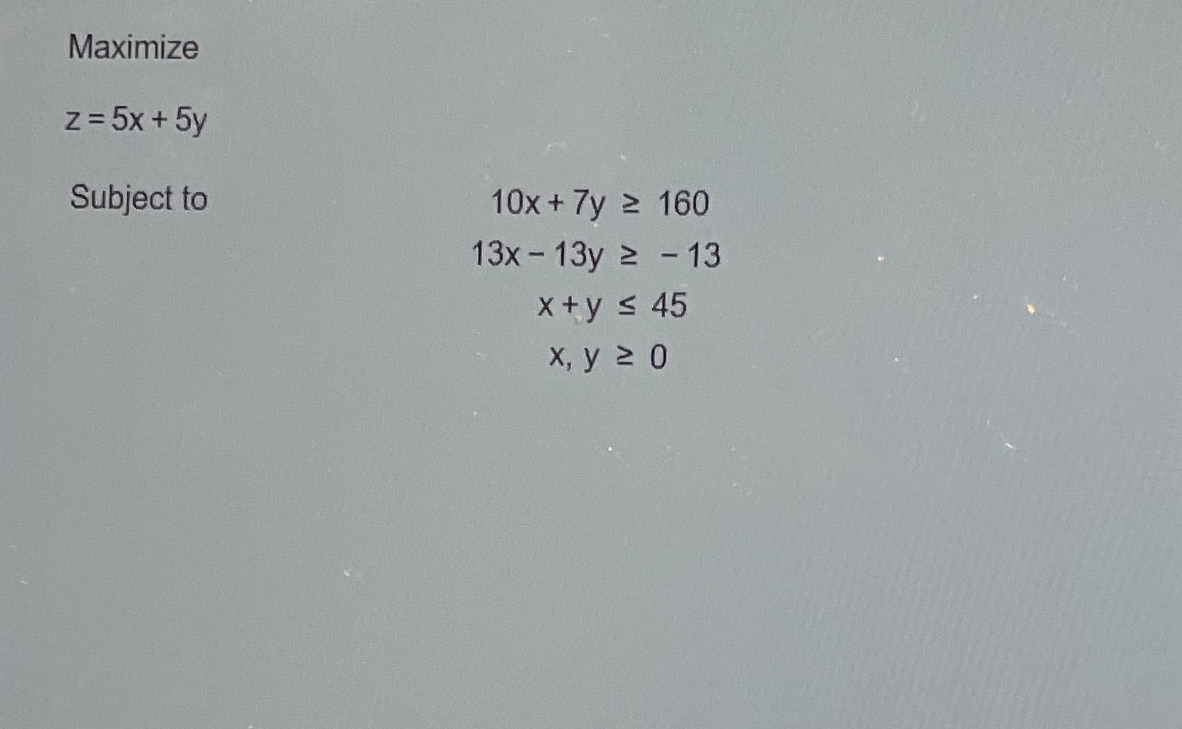 Maximize z = 5x + 5y Subject to 10x + 7y 2 160