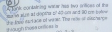 A tank containing water has two orifices of the