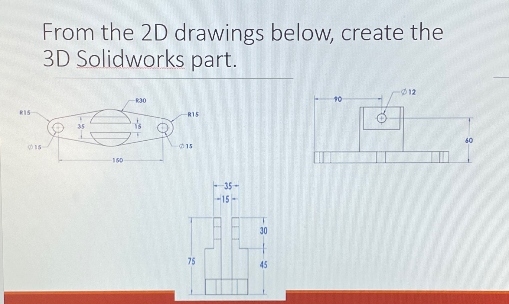 From the 2 D drawings below, create the 3 D