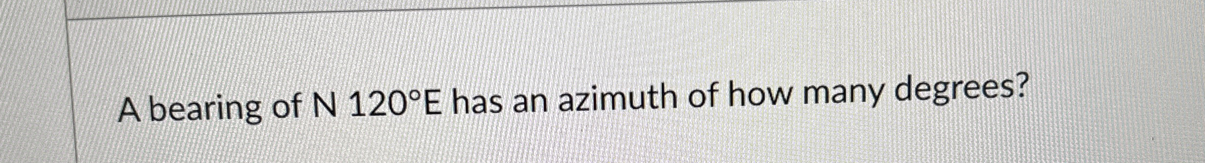 A bearing of N 1 2 0 E has an azimuth of how many