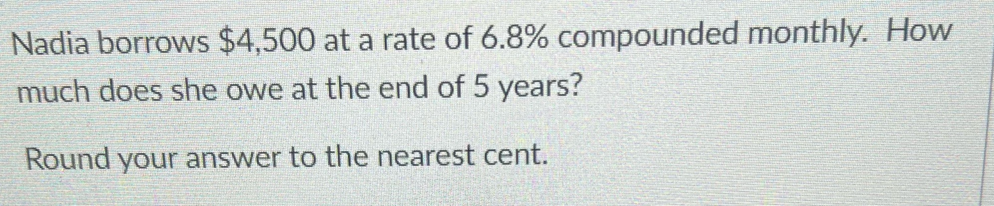 Nadia borrows $4,500 at a rate of 6.8% compounded