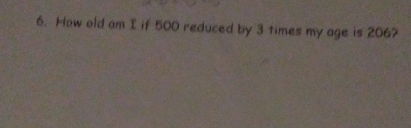 6. How old am 1 if 500 reduced by 3 times my age