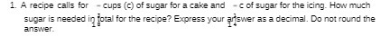 1. A recipe calls for - cups (c) of sugar for a