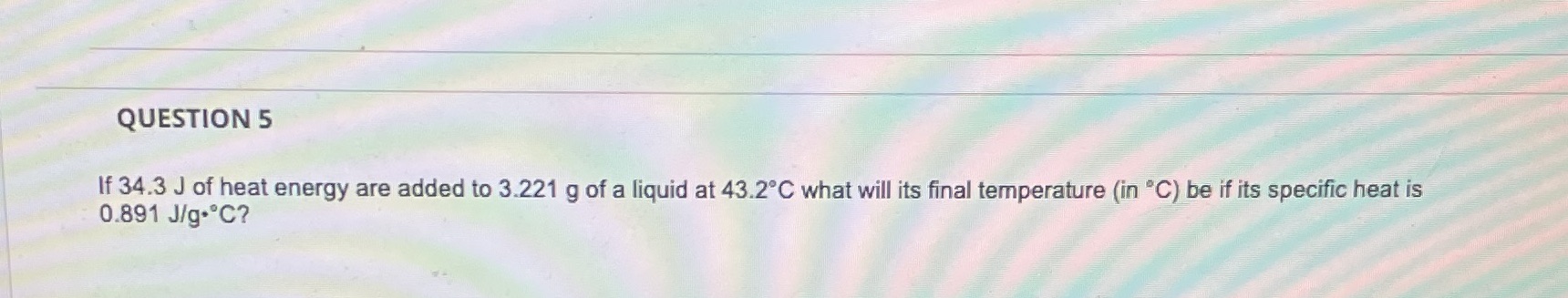 QUESTION 5 If 34.3 J of heat energy are added to