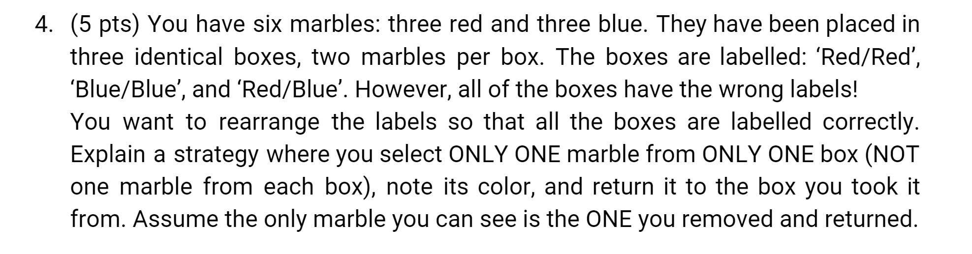 4. (5 pts) You have six marbles: three red and