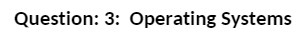 Question: 3: Operating Systems