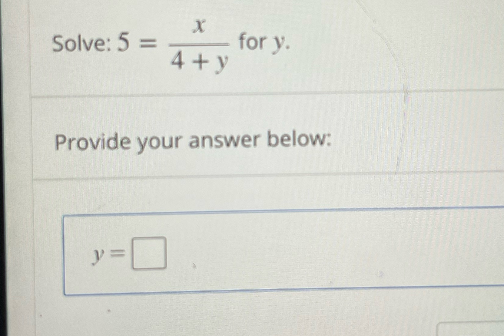X Solve: 5 = for y. 4+ y Provide your answer below