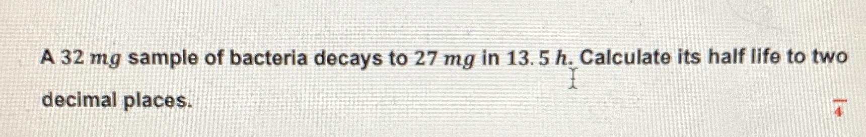 A 32 mg sample of bacteria decays to 27 mg in