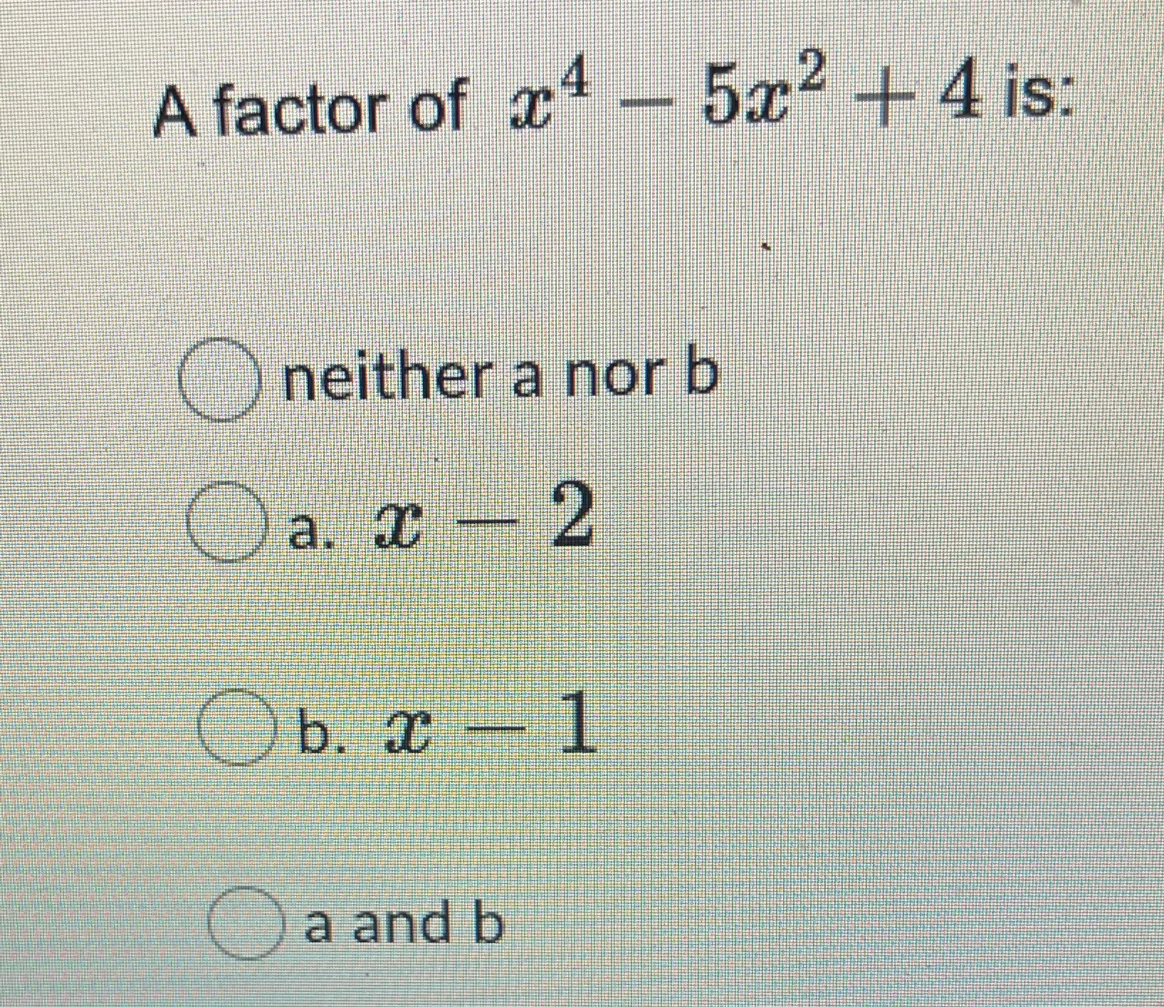A factor of a4 - 5x2 + 4 is: Oneither a nor b Oa.