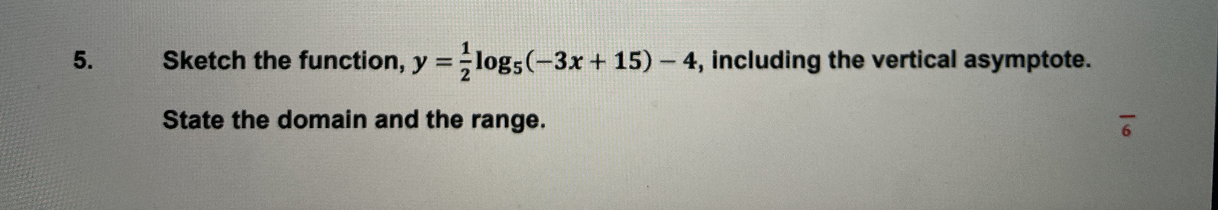 5. Sketch the function, y = $logs(-3x + 15) - 4,