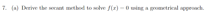 7. (a) Derive the secant method to solve f(x) =0