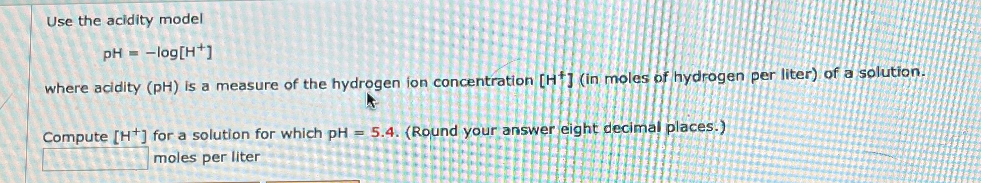 Use the acidity model PH = -log[H+] where acidity