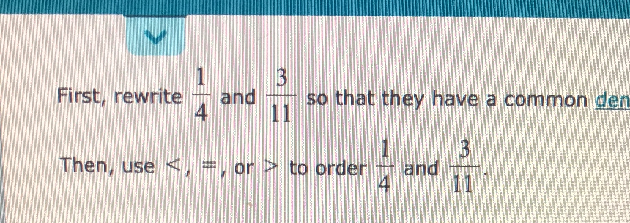 First, rewrite 3 and 4 11 so that they have a