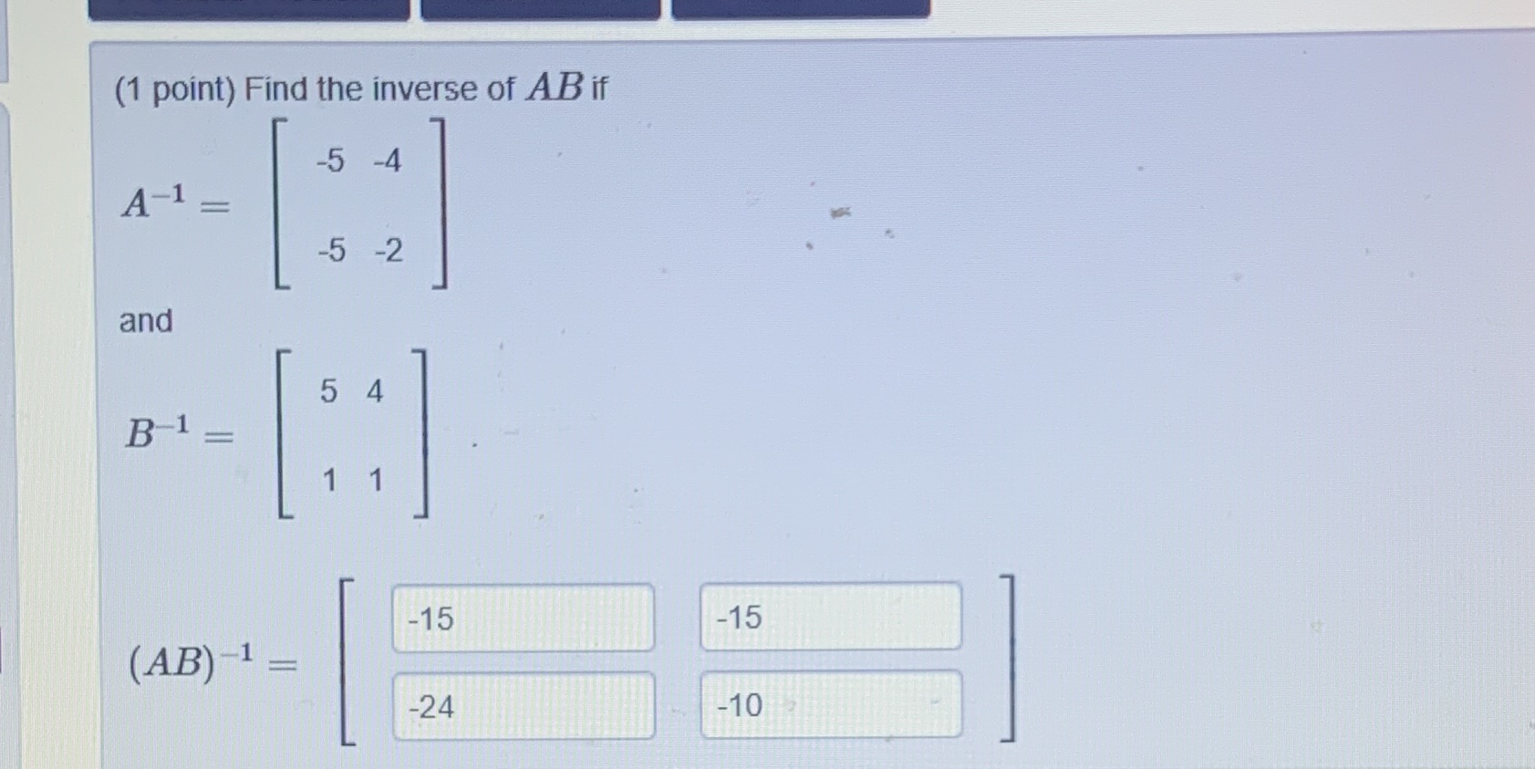 (1 point) Find the inverse of AB if -5 -4 A-1 =
