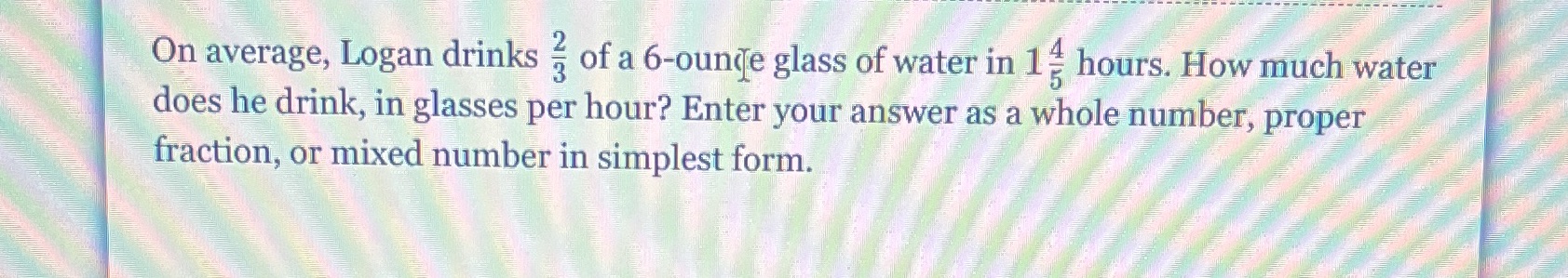 On average, Logan drinks 2/3 of a 6 ounce glass